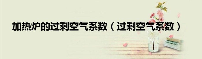 加熱爐的過?？諝庀禂?shù)（過?？諝庀禂?shù)）