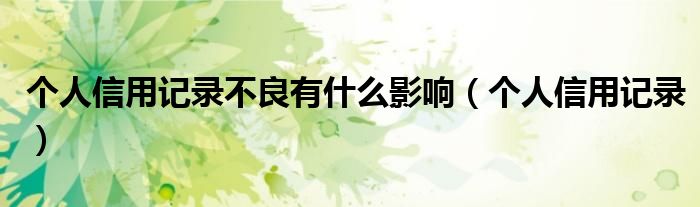 個(gè)人信用記錄不良有什么影響（個(gè)人信用記錄）