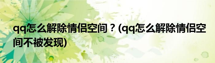 qq怎么解除情侶空間？(qq怎么解除情侶空間不被發(fā)現(xiàn))