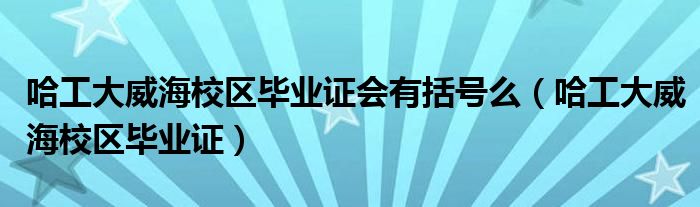 哈工大威海校區(qū)畢業(yè)證會(huì)有括號(hào)么（哈工大威海校區(qū)畢業(yè)證）