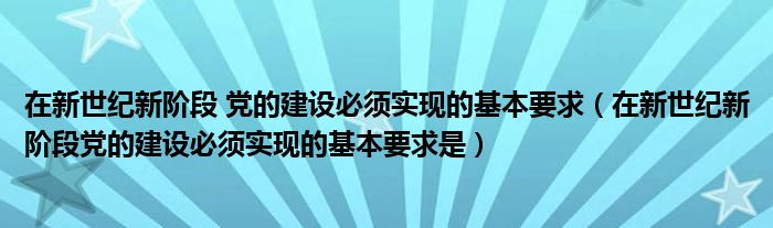 在新世紀(jì)新階段 黨的建設(shè)必須實(shí)現(xiàn)的基本要求（在新世紀(jì)新階段黨的建設(shè)必須實(shí)現(xiàn)的基本要求是）