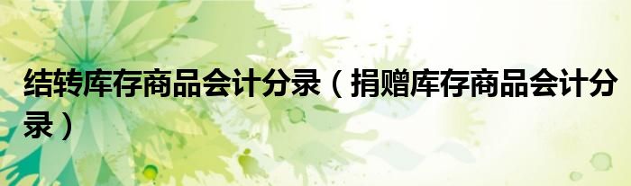 結(jié)轉(zhuǎn)庫存商品會(huì)計(jì)分錄(捐贈(zèng)庫存商品會(huì)計(jì)分錄)