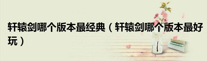 軒轅劍哪個版本最經(jīng)典（軒轅劍哪個版本最好玩）
