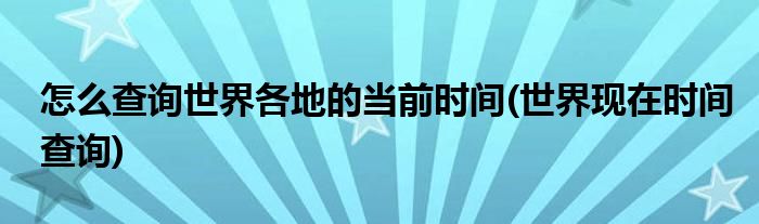 怎么查詢世界各地的當(dāng)前時間(世界現(xiàn)在時間查詢)