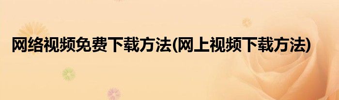 網(wǎng)絡(luò)視頻免費下載方法(網(wǎng)上視頻下載方法)