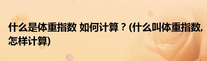 什么是體重指數(shù) 如何計(jì)算？(什么叫體重指數(shù),怎樣計(jì)算)