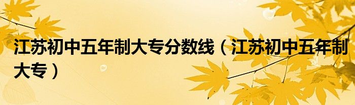 江蘇初中五年制大專分數(shù)線（江蘇初中五年制大專）