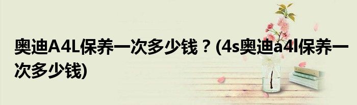 奧迪A4L保養(yǎng)一次多少錢？(4s奧迪a4l保養(yǎng)一次多少錢)