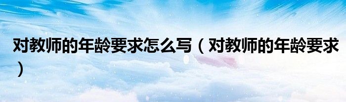 對(duì)教師的年齡要求怎么寫（對(duì)教師的年齡要求）