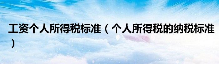 工資個(gè)人所得稅標(biāo)準(zhǔn)（個(gè)人所得稅的納稅標(biāo)準(zhǔn)）