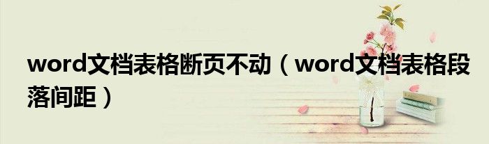 word文檔表格斷頁不動(dòng)（word文檔表格段落間距）