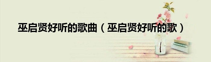 巫啟賢好聽的歌曲（巫啟賢好聽的歌）
