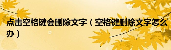 點擊空格鍵會刪除文字（空格鍵刪除文字怎么辦）