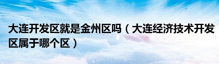 大連開發(fā)區(qū)就是金州區(qū)嗎(大連經(jīng)濟(jì)技術(shù)開發(fā)區(qū)屬于哪個(gè)區(qū))