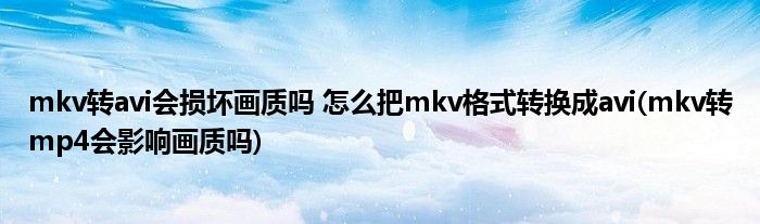 mkv轉(zhuǎn)avi會損壞畫質(zhì)嗎 怎么把mkv格式轉(zhuǎn)換成avi(mkv轉(zhuǎn)mp4會影響畫質(zhì)嗎)