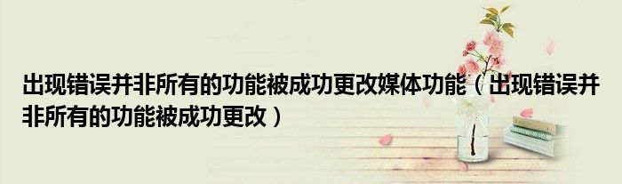 出現(xiàn)錯誤并非所有的功能被成功更改媒體功能（出現(xiàn)錯誤并非所有的功能被成功更改）