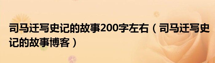 司馬遷寫史記的故事200字左右(司馬遷寫史記的故事博客)