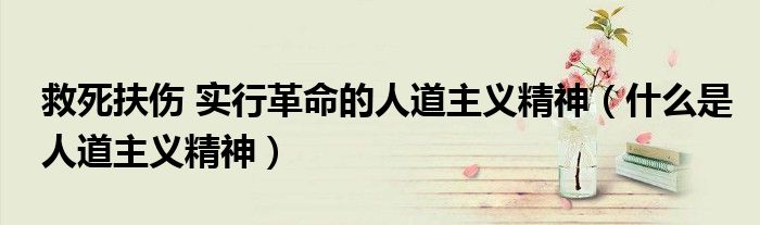 救死扶傷 實行革命的人道主義精神(什么是人道主義精神)
