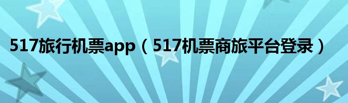 517旅行機(jī)票app（517機(jī)票商旅平臺登錄）
