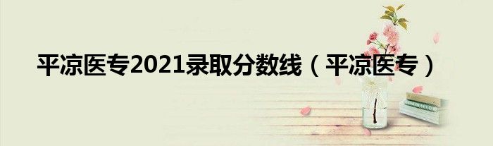 平涼醫(yī)專2021錄取分數(shù)線（平涼醫(yī)專）