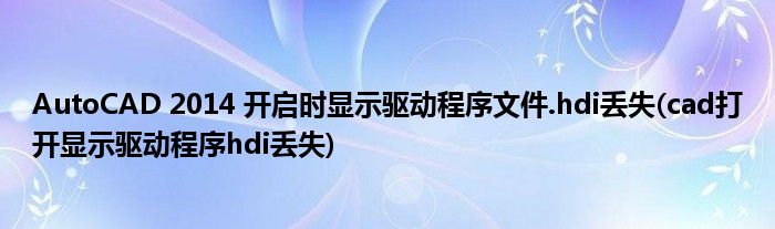AutoCAD 2014 開啟時顯示驅(qū)動程序文件.hdi丟失(cad打開顯示驅(qū)動程序hdi丟失)