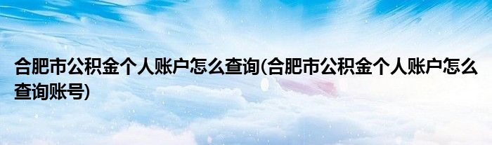 合肥市公積金個(gè)人賬戶(hù)怎么查詢(xún)(合肥市公積金個(gè)人賬戶(hù)怎么查詢(xún)賬號(hào))