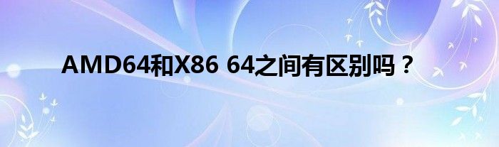 AMD64和X86 64之間有區(qū)別嗎？
