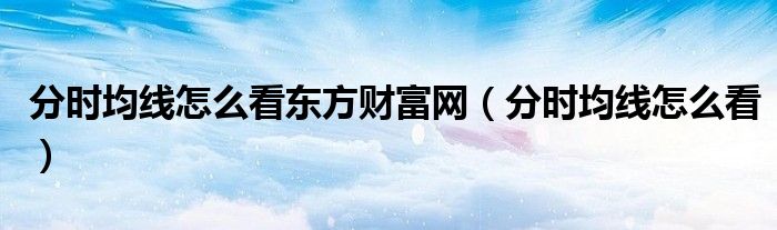 分時均線怎么看東方財富網（分時均線怎么看）