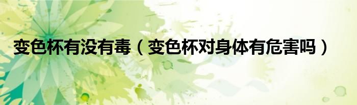 變色杯有沒(méi)有毒（變色杯對(duì)身體有危害嗎）