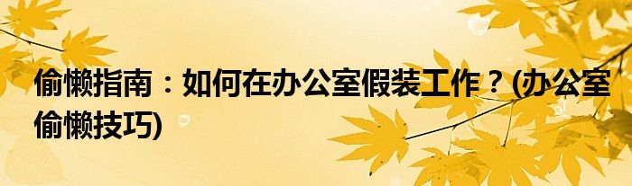 偷懶指南：如何在辦公室假裝工作？(辦公室偷懶技巧)