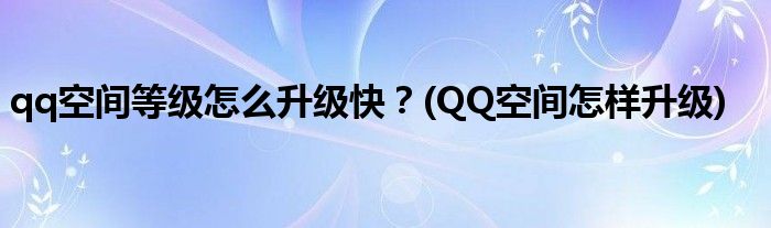 qq空間等級怎么升級快？(QQ空間怎樣升級)