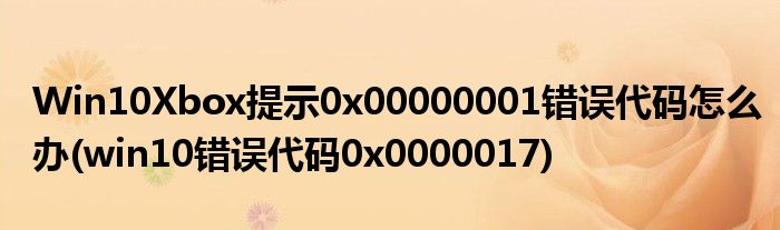 Win10Xbox提示0x00000001錯(cuò)誤代碼怎么辦(win10錯(cuò)誤代碼0x0000017)