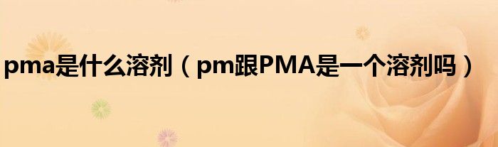 pma是什么溶劑（pm跟PMA是一個溶劑嗎）