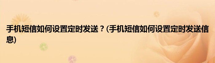 手機短信如何設置定時發(fā)送？(手機短信如何設置定時發(fā)送信息)