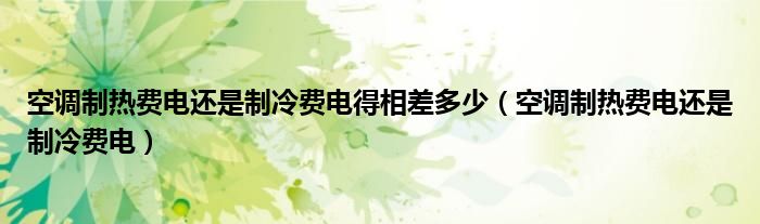 空調(diào)制熱費電還是制冷費電得相差多少（空調(diào)制熱費電還是制冷費電）