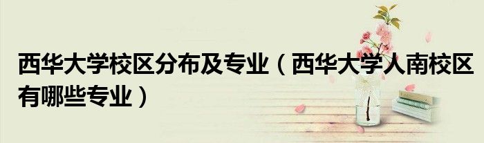 西華大學校區(qū)分布及專業(yè)（西華大學人南校區(qū)有哪些專業(yè)）