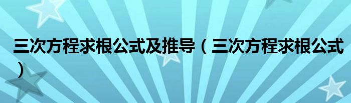 三次方程求根公式及推導(dǎo)（三次方程求根公式）