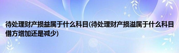 待處理財產(chǎn)損益屬于什么科目(待處理財產(chǎn)損溢屬于什么科目借方增加還是減少)
