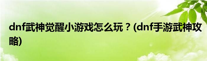 dnf武神覺醒小游戲怎么玩？(dnf手游武神攻略)