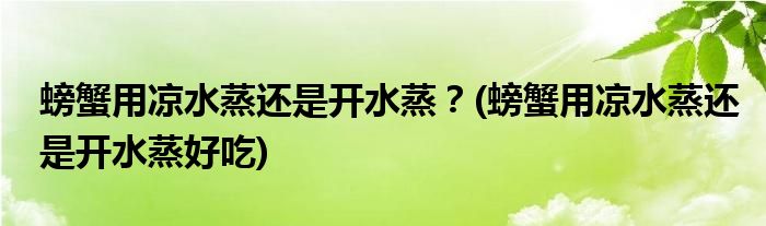 螃蟹用涼水蒸還是開水蒸？(螃蟹用涼水蒸還是開水蒸好吃)