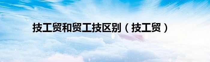 技工貿(mào)和貿(mào)工技區(qū)別(技工貿(mào))