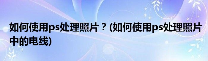 如何使用ps處理照片？(如何使用ps處理照片中的電線)
