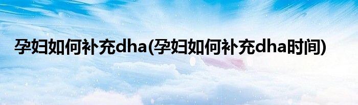 孕婦如何補(bǔ)充dha(孕婦如何補(bǔ)充dha時間)