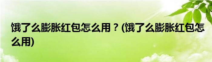 餓了么膨脹紅包怎么用？(餓了么膨脹紅包怎么用)
