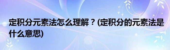 定積分元素法怎么理解？(定積分的元素法是什么意思)