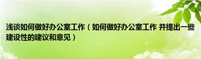 淺談如何做好辦公室工作（如何做好辦公室工作 并提出一些建設性的建議和意見）