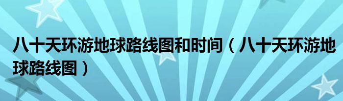 八十天環(huán)游地球路線(xiàn)圖和時(shí)間（八十天環(huán)游地球路線(xiàn)圖）