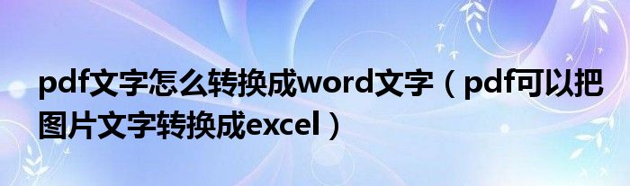 pdf文字怎么轉(zhuǎn)換成word文字(pdf可以把圖片文字轉(zhuǎn)換成excel)