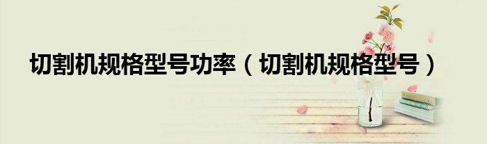 切割機(jī)規(guī)格型號功率（切割機(jī)規(guī)格型號）
