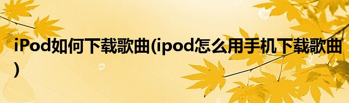 iPod如何下載歌曲(ipod怎么用手機下載歌曲)